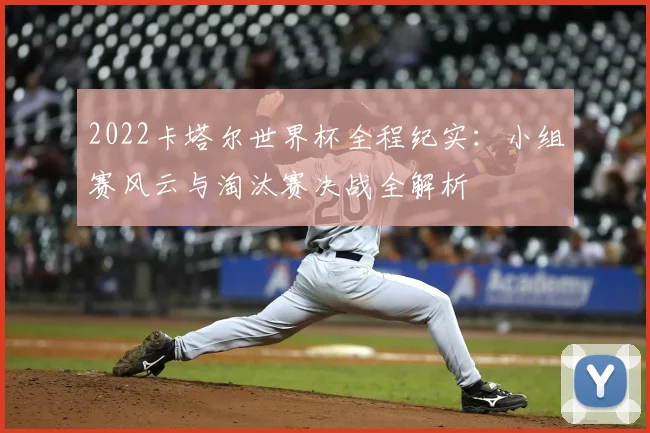 2022卡塔尔世界杯全程纪实：小组赛风云与淘汰赛决战全解析