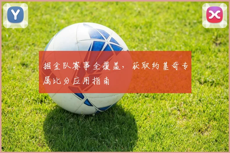 掘金队赛事全覆盖，获取约基奇专属比分应用指南
