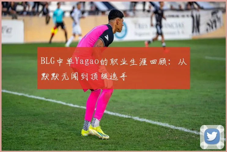 BLG中单Yagao的职业生涯回顾：从默默无闻到顶级选手