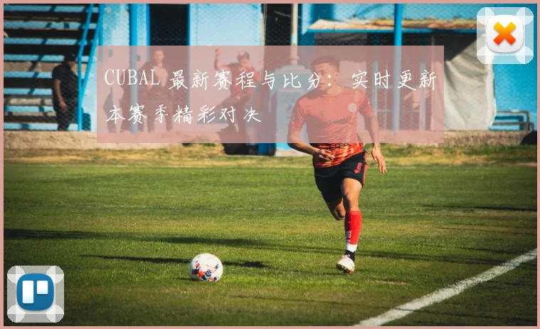 CUBAL 最新赛程与比分：实时更新本赛季精彩对决