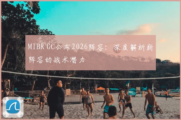 MIBR GC公布2026阵容：深度解析新阵容的战术潜力