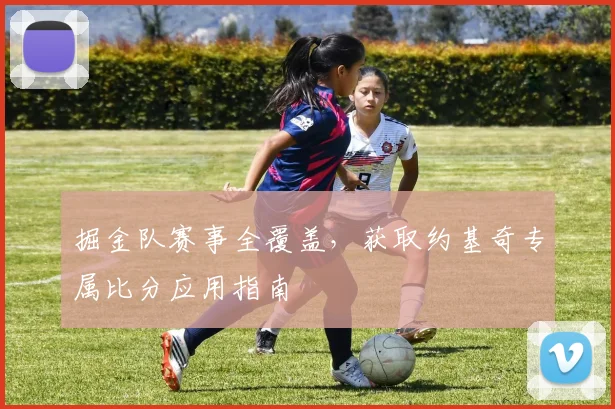 掘金队赛事全覆盖，获取约基奇专属比分应用指南