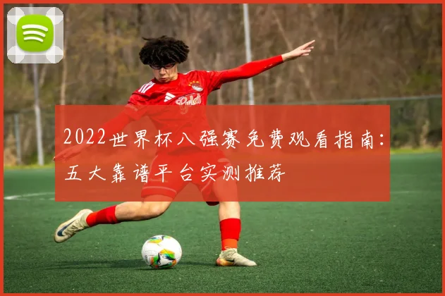 2022世界杯八强赛免费观看指南：五大靠谱平台实测推荐