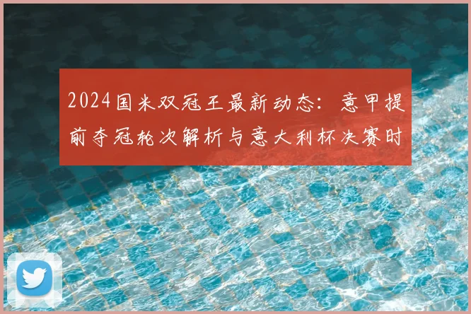 2024国米双冠王最新动态：意甲提前夺冠轮次解析与意大利杯决赛时间、门票全攻略