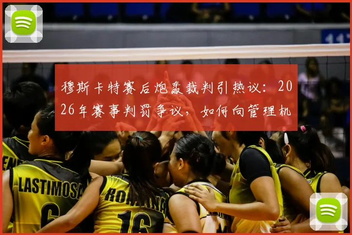 穆斯卡特赛后炮轰裁判引热议：2026年赛事判罚争议，如何向管理机构申诉要说法？