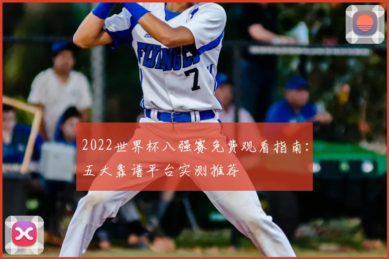 2022世界杯八强赛免费观看指南：五大靠谱平台实测推荐