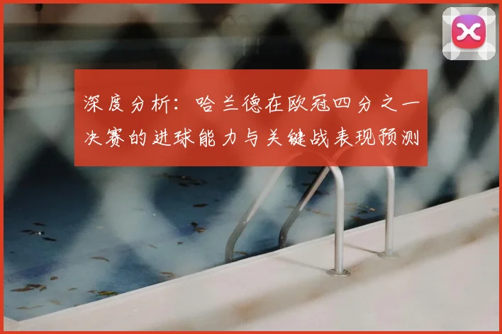 深度分析：哈兰德在欧冠四分之一决赛的进球能力与关键战表现预测