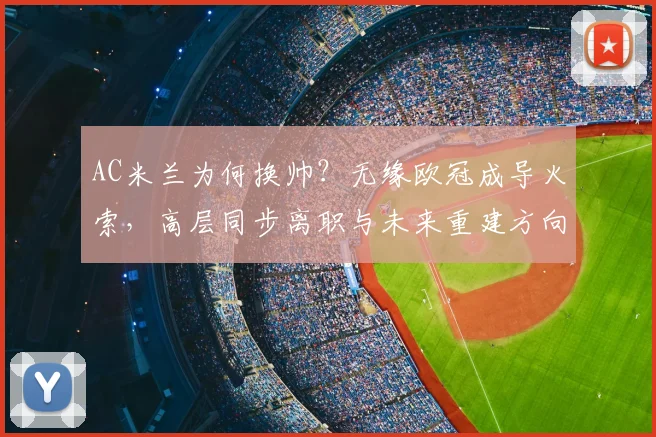 AC米兰为何换帅？无缘欧冠成导火索，高层同步离职与未来重建方向解析