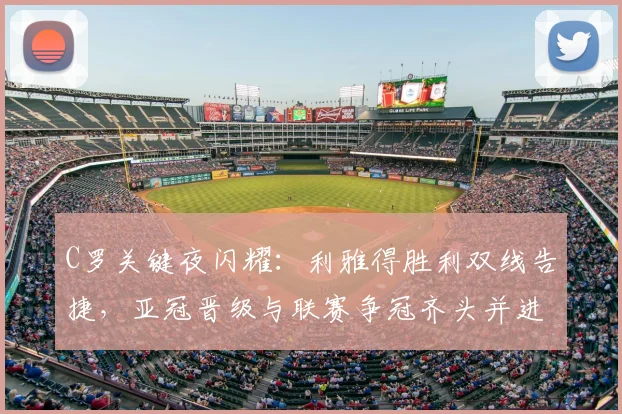 C罗关键夜闪耀：利雅得胜利双线告捷，亚冠晋级与联赛争冠齐头并进