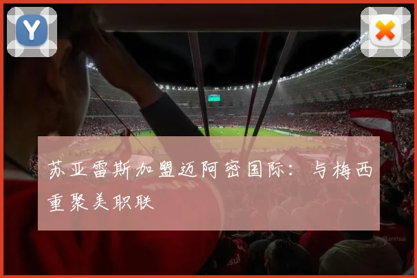 苏亚雷斯加盟迈阿密国际：与梅西重聚美职联