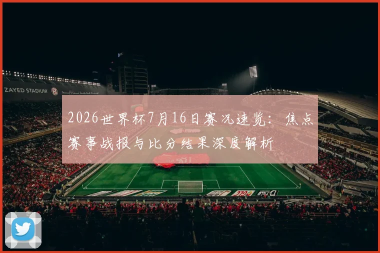 2026世界杯7月16日赛况速览：焦点赛事战报与比分结果深度解析
