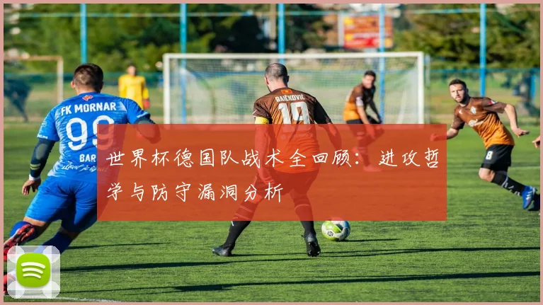 世界杯德国队战术全回顾：进攻哲学与防守漏洞分析
