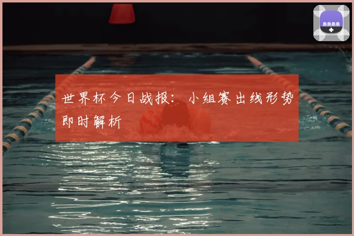 世界杯今日战报：小组赛出线形势即时解析