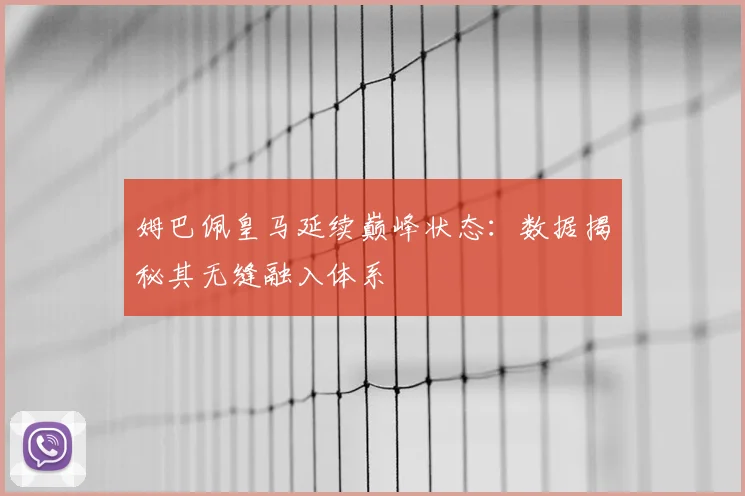 姆巴佩皇马延续巅峰状态：数据揭秘其无缝融入体系