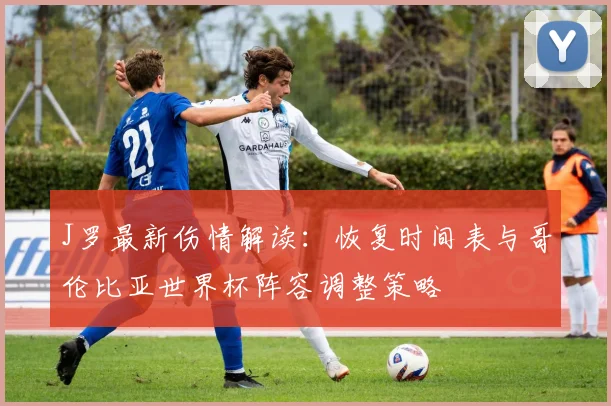 J罗最新伤情解读：恢复时间表与哥伦比亚世界杯阵容调整策略
