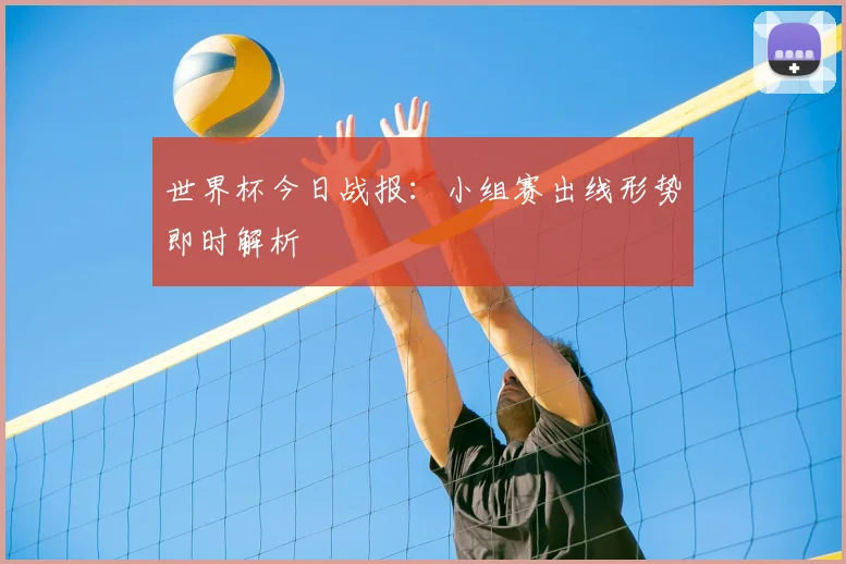 世界杯今日战报：小组赛出线形势即时解析