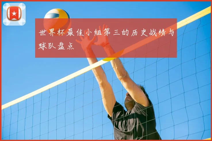 世界杯最佳小组第三的历史战绩与球队盘点