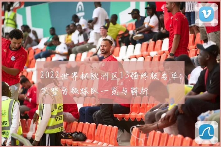 2022世界杯欧洲区13强终极名单：完整晋级球队一览与解析