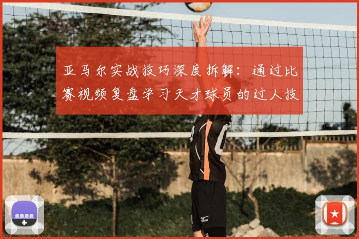亚马尔实战技巧深度拆解：通过比赛视频复盘学习天才球员的过人技术与战术意识