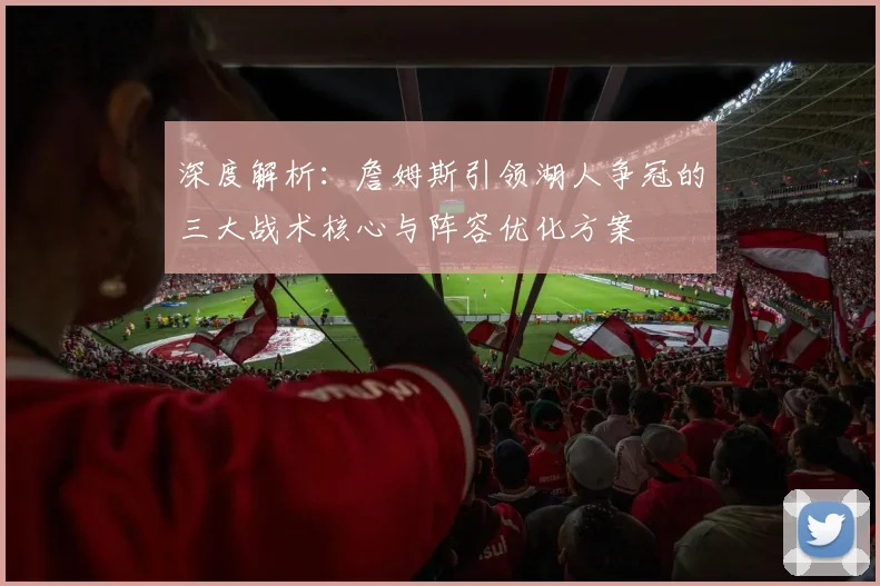 深度解析：詹姆斯引领湖人争冠的三大战术核心与阵容优化方案