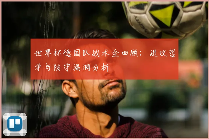 世界杯德国队战术全回顾：进攻哲学与防守漏洞分析