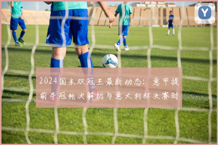 2024国米双冠王最新动态：意甲提前夺冠轮次解析与意大利杯决赛时间、门票全攻略