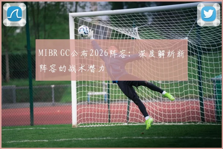 MIBR GC公布2026阵容:深度解析新阵容的战术潜力